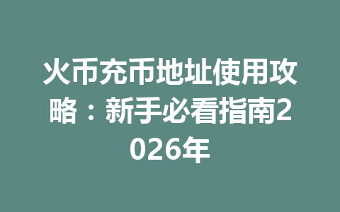 火币充币地址使用攻略:新手必看指南2026年 一