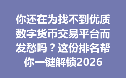 你还在为找不到优质数字货币交易平台而发愁吗？这份排名帮你一键解锁2026年最佳选择！ 一