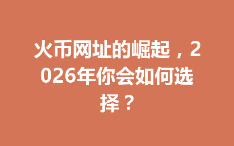 火币网址的崛起,2026年你会如何选择? 一
