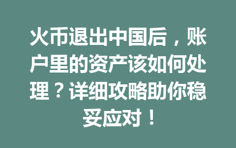 火币退出中国后,账户里的资产该如何处理?详细攻略助你稳妥应对! 一