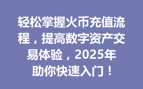 轻松掌握火币充值流程，提高数字资产交易体验，2025年助你快速入门！ 一