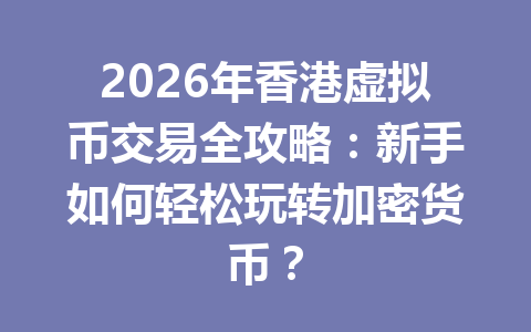 2026年香港虚拟币交易全攻略：新手如何轻松玩转加密货币？ 一