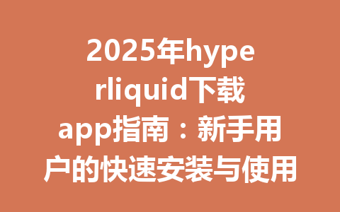 2025年hyperliquid下载app指南：新手用户的快速安装与使用教程 一