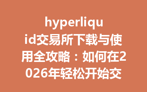 hyperliquid交易所下载与使用全攻略:如何在2026年轻松开始交易? 一