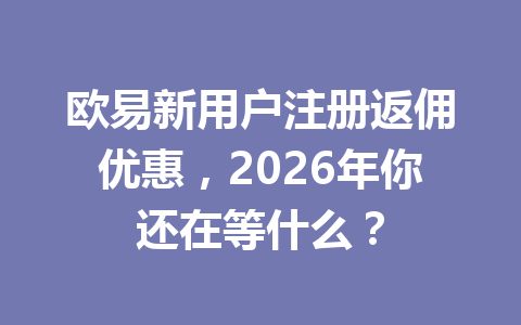 欧易新用户注册返佣优惠,2026年你还在等什么? 一