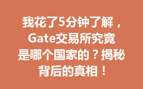 我花了5分钟了解，Gate交易所究竟是哪个国家的？揭秘背后的真相！ 一