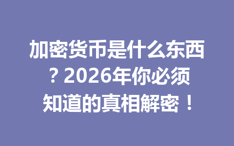 加密货币是什么东西？2026年你必须知道的真相解密！ 一