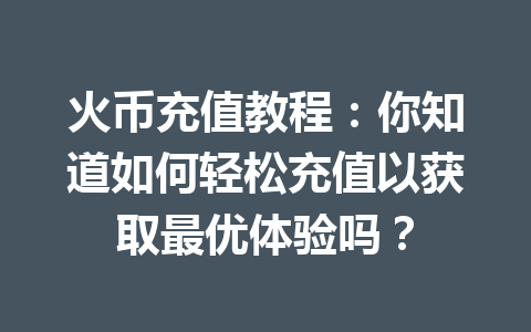 火币充值教程:你知道如何轻松充值以获取最优体验吗? 一