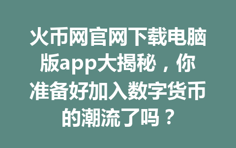 火币网官网下载电脑版app大揭秘,你准备好加入数字货币的潮流了吗? 一