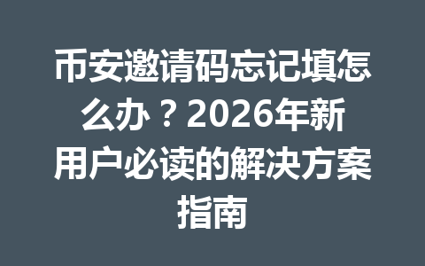 币安邀请码忘记填怎么办?2026年新用户必读的解决方案指南 一