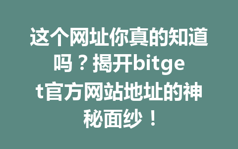 这个网址你真的知道吗？揭开bitget官方网站地址的神秘面纱！ 一