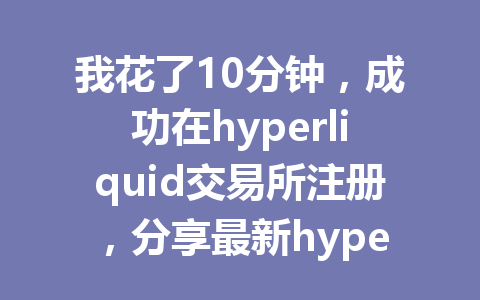 我花了10分钟,成功在hyperliquid交易所注册,分享最新hyperliquid介绍教程 一
