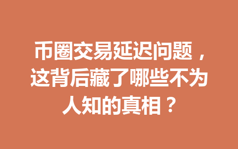 币圈交易延迟问题，这背后藏了哪些不为人知的真相？ 一