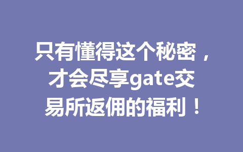 只有懂得这个秘密，才会尽享gate交易所返佣的福利！ 一