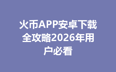 火币APP安卓下载全攻略2026年用户必看 一