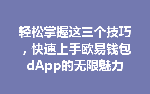 轻松掌握这三个技巧，快速上手欧易钱包dApp的无限魅力 一