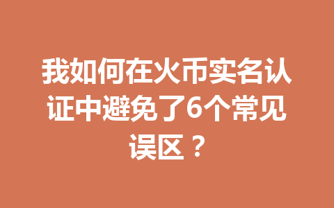 我如何在火币实名认证中避免了6个常见误区? 一