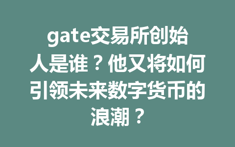 gate交易所创始人是谁?他又将如何引领未来数字货币的浪潮? 一