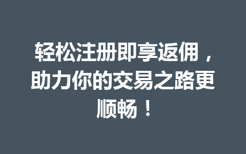 轻松注册即享返佣，助力你的交易之路更顺畅！ 一