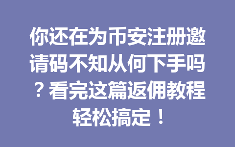 你还在为币安注册邀请码不知从何下手吗？看完这篇返佣教程轻松搞定！ 一