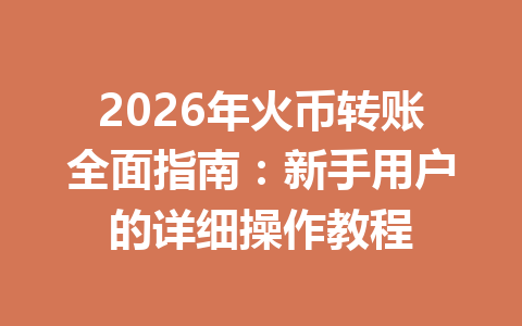 2026年火币转账全面指南：新手用户的详细操作教程 一