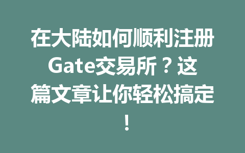 在大陆如何顺利注册Gate交易所?这篇文章让你轻松搞定! 一