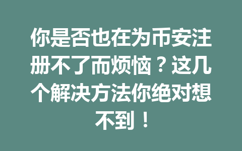 你是否也在为币安注册不了而烦恼?这几个解决方法你绝对想不到! 一