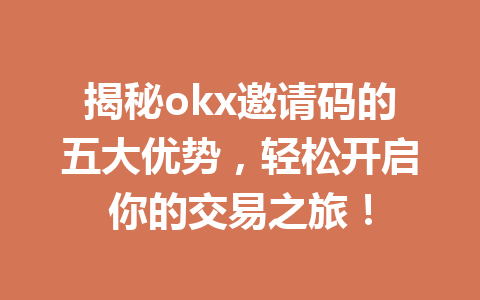 揭秘okx邀请码的五大优势，轻松开启你的交易之旅！ 一