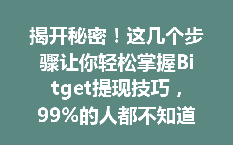 揭开秘密!这几个步骤让你轻松掌握Bitget提现技巧,99%的人都不知道的方法! 一