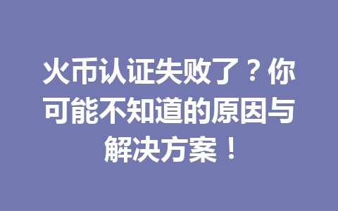 火币认证失败了?你可能不知道的原因与解决方案! 一