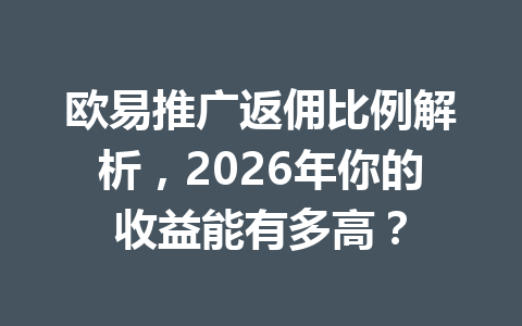 欧易推广返佣比例解析,2026年你的收益能有多高? 一