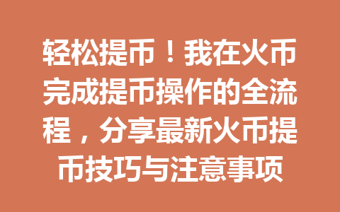轻松提币！我在火币完成提币操作的全流程，分享最新火币提币技巧与注意事项 一