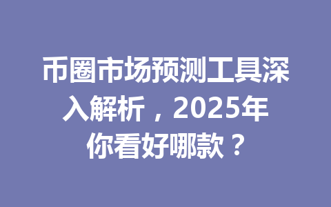 币圈市场预测工具深入解析，2025年你看好哪款？ 一