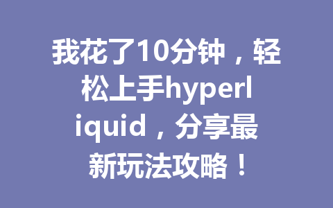 我花了10分钟，轻松上手hyperliquid，分享最新玩法攻略！ 一