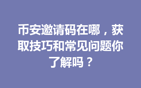 币安邀请码在哪,获取技巧和常见问题你了解吗? 一