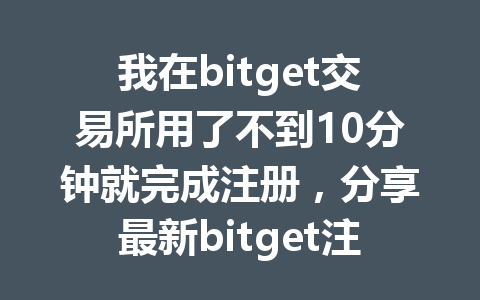 我在bitget交易所用了不到10分钟就完成注册,分享最新bitget注册教程与小技巧! 一