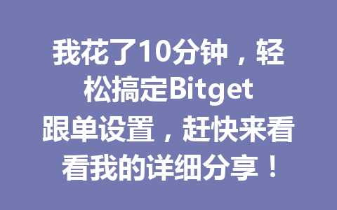 我花了10分钟，轻松搞定Bitget跟单设置，赶快来看看我的详细分享！ 一