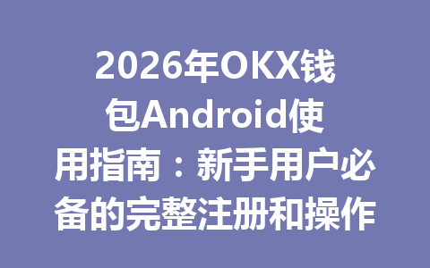 2026年OKX钱包Android使用指南：新手用户必备的完整注册和操作教程 一