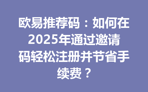欧易推荐码:如何在2025年通过邀请码轻松注册并节省手续费? 一
