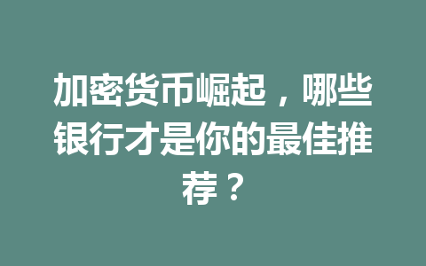 加密货币崛起，哪些银行才是你的最佳推荐？ 一