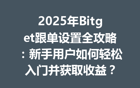2025年Bitget跟单设置全攻略：新手用户如何轻松入门并获取收益？ 一