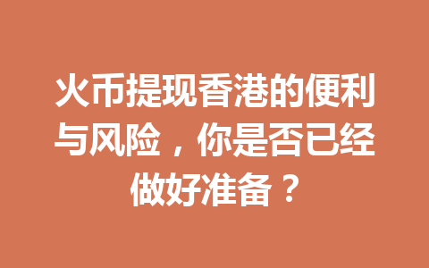 火币提现香港的便利与风险,你是否已经做好准备? 一