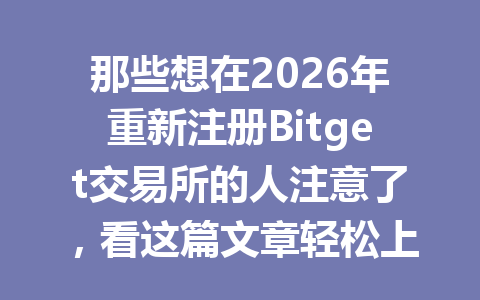 那些想在2026年重新注册Bitget交易所的人注意了，看这篇文章轻松上手！ 一
