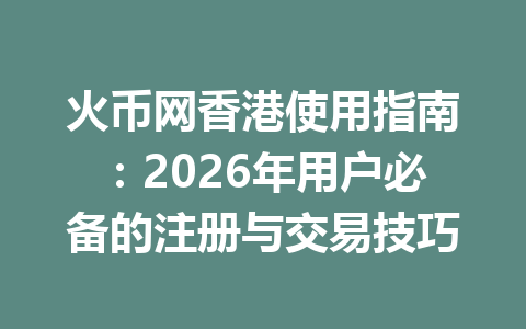 火币网香港使用指南:2026年用户必备的注册与交易技巧 一