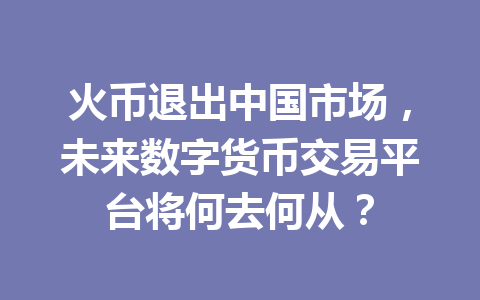 火币退出中国市场,未来数字货币交易平台将何去何从? 一