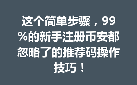 这个简单步骤,99%的新手注册币安都忽略了的推荐码操作技巧! 一