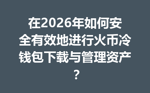 在2026年如何安全有效地进行火币冷钱包下载与管理资产？ 一