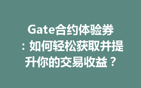 Gate合约体验券：如何轻松获取并提升你的交易收益？ 一