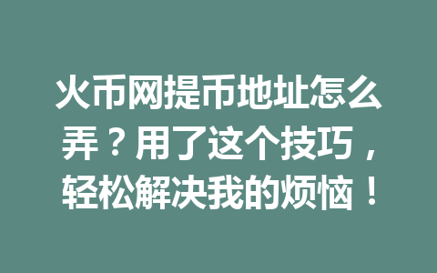 火币网提币地址怎么弄?用了这个技巧,轻松解决我的烦恼! 一