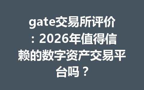 gate交易所评价:2026年值得信赖的数字资产交易平台吗? 一